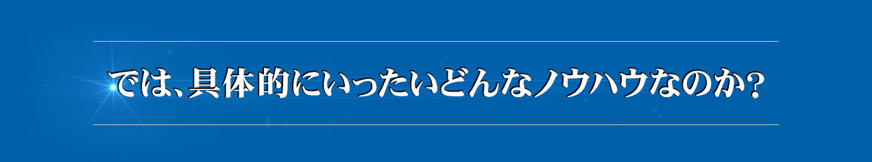 では、具体的にいったいどんなノウハウなのか？