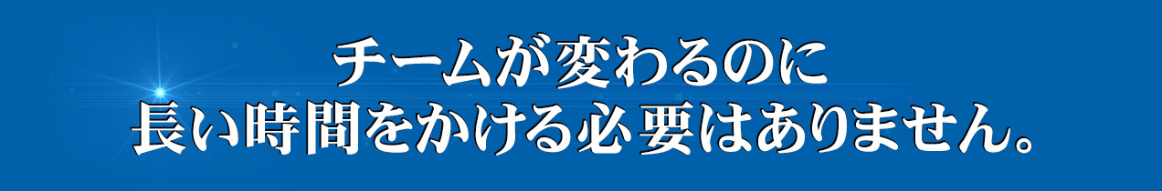 チームが変わるのに長い時間をかける必要はありません。