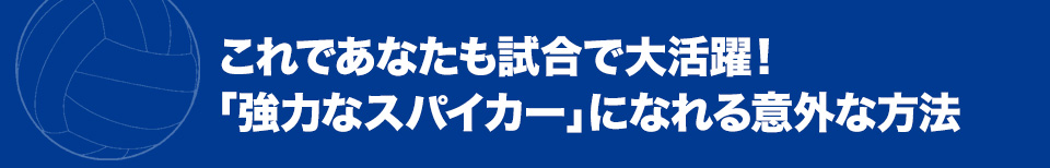 これであなたも試合で大活躍！「強力なスパイカー」になれる意外な方法
