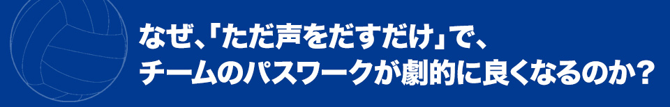 なぜ、「ただ声をだすだけ」で、チームのパスワークが劇的に良くなるのか？