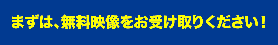 まずは無料映像をお受取り下さい
