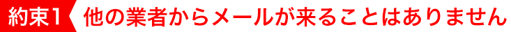 （約束１）他の業者からメールが来ることはありません