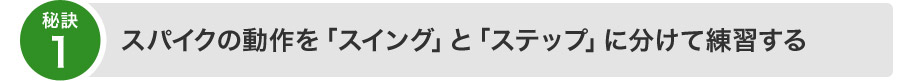第一の秘訣：スパイクの動作を「スイング」と「ステップ」に分けて練習する